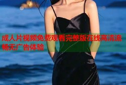 成人片视频免费观看完整版在线高清流畅无广告体验