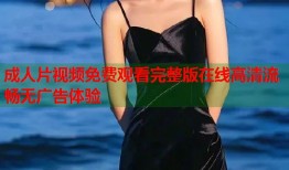 成人片视频免费观看完整版在线高清流畅无广告体验