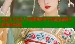 极品日本成人性爱视频平台高清流畅无限观看体验