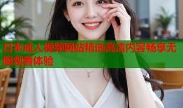 日本成人视频网站精选高清内容畅享无限观看体验