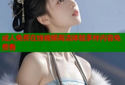 成人免费在线视频高清体验多样内容免费看