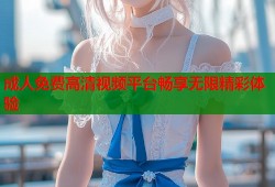 成人免费高清视频平台畅享无限精彩体验