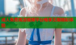 成人免费高清视频平台畅享无限精彩体验