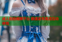 成人拍拍视频平台 极速发布高清互动体验