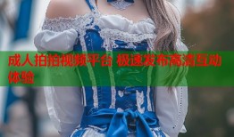 成人拍拍视频平台 极速发布高清互动体验