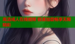 高清成人在线视频 极速加载畅享无限精彩