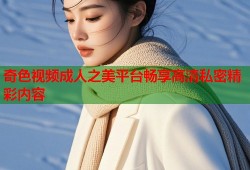 奇色视频成人之美平台畅享高清私密精彩内容