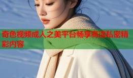 奇色视频成人之美平台畅享高清私密精彩内容