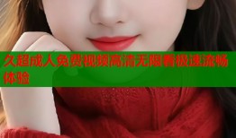 久超成人免费视频高清无限看极速流畅体验