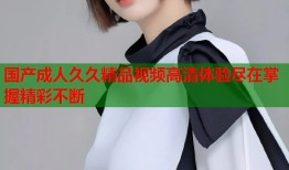 国产成人久久精品视频高清体验尽在掌握精彩不断