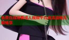 免费在线观看成人视频平台高清流畅无限畅享