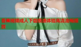 香蕉视频成人下载极速体验高清流畅播放