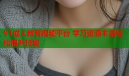 91成人教育视频平台 学习资源丰富轻松提升技能