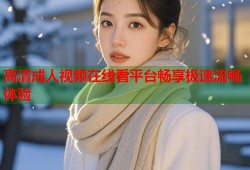 高清成人视频在线看平台畅享极速流畅体验