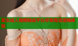 美女成人视频精选平台尽享高清流畅体验