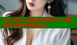 成人免费大片视频在线播放平台 极速高清无限畅享海量资源