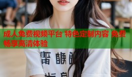 成人兔费视频平台 特色定制内容 免费畅享高清体验