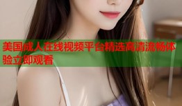 美国成人在线视频平台精选高清流畅体验立即观看