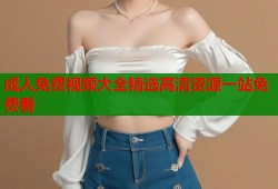 成人免费视频大全精选高清资源一站免费看
