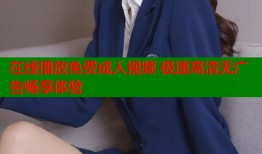 在线播放免费成人视频 极速高清无广告畅享体验
