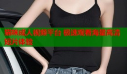 猫咪成人视频平台 极速观看海量高清短片体验