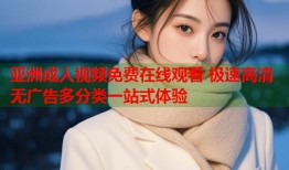 亚洲成人视频免费在线观看 极速高清无广告多分类一站式体验