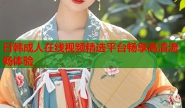 日韩成人在线视频精选平台畅享高清流畅体验