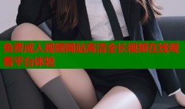 免费成人视频网站高清全长视频在线观看平台体验
