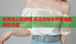 免费成人视频网 高清流畅免费看海量精彩内容