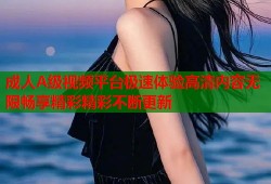 成人A级视频平台极速体验高清内容无限畅享精彩精彩不断更新