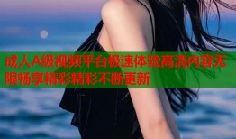 成人A级视频平台极速体验高清内容无限畅享精彩精彩不断更新