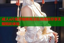 成人a片免费视频高清在线播放尽享无限精彩体验