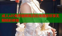 成人a片免费视频高清在线播放尽享无限精彩体验