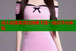成人动漫高清在线看下载一站式平台体验