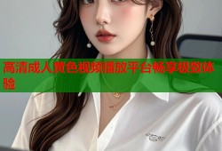高清成人黄色视频播放平台畅享极致体验