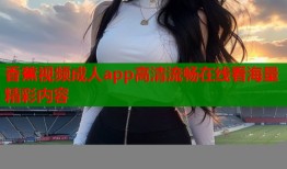 香蕉视频成人app高清流畅在线看海量精彩内容