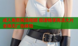 成人免费高清视频 极速畅享高清大片全场无广告体验