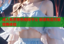 成人免费黄色视频平台 极速高清无限观看体验