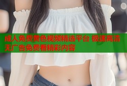 成人免费黄色视频精选平台 极速高清无广告免费看精彩内容