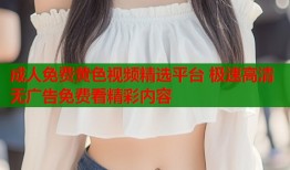 成人免费黄色视频精选平台 极速高清无广告免费看精彩内容