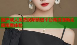 国产成人免费视频精选平台高清流畅无限观看体验