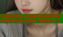 青青草免费成人在线视频高清免费观看极速体验全网丰富资源一键搜索无广告