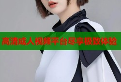高清成人视频平台尽享极致体验
