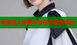 高清成人视频平台尽享极致体验
