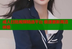 成人日批视频精选平台 极速更新高清体验