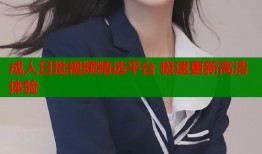 成人日批视频精选平台 极速更新高清体验