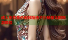 成人免费黄色视频精选平台畅享无限刺激体验