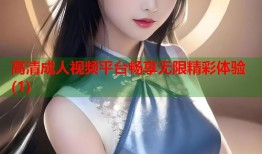 高清成人视频平台畅享无限精彩体验(1)