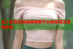 成人免费在线视频观看平台畅享高清流畅体验