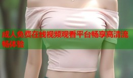 成人免费在线视频观看平台畅享高清流畅体验